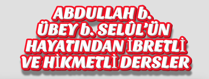 ABDULLAH b. ÜBEY b. SELÛL’ÜN HAYATINDAN İBRETLİ VE HİKMETLİ DERSLER