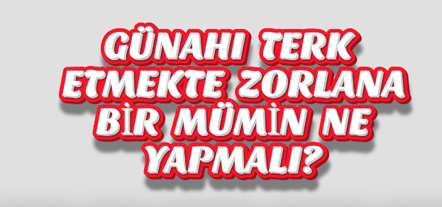 GÜNAHI TERK ETMEKTE ZORLANAN BİR MÜMİN NE YAPMALI?