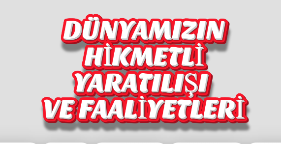 DÜNYAMIZIN HİKMETLİ YARATILIŞI VE FAALİYETLERİ