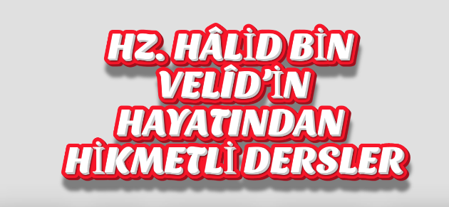 HZ. HÂLİD BİN VELÎD’İN HAYATINDAN HİKMETLİ DERSLER
