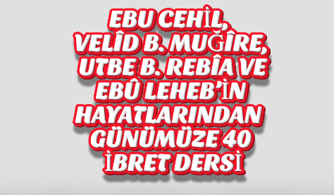 EBU CEHİL, VELÎD B. MUĞÎRE, UTBE B. REBÎA VE EBÛ LEHEB’İN HAYATLARINDAN GÜNÜMÜZE 40 İBRET DERSİ