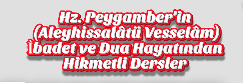Hz. Peygamber’in (Aleyhissalâtü Vesselâm) İbadet ve Dua Hayatından Hikmetli Dersler